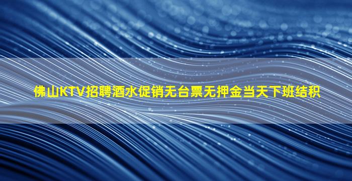 佛山KTV招聘酒水促销无台票无押金当天下班结积