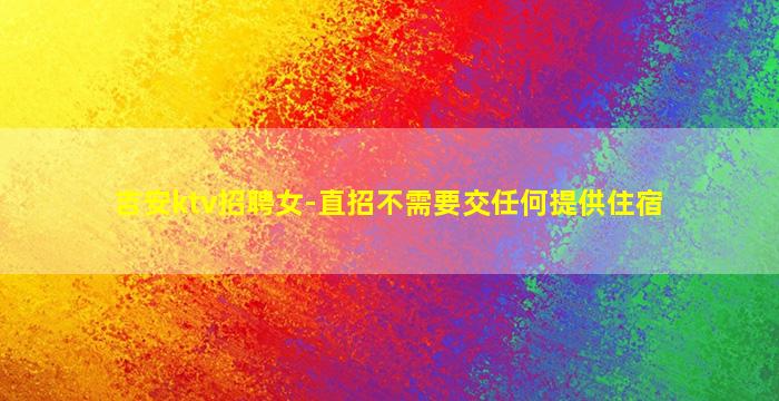 吉安ktv招聘女-直招不需要交任何提供住宿
