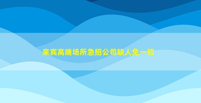 来宾高端场所急招公司缺人免一切